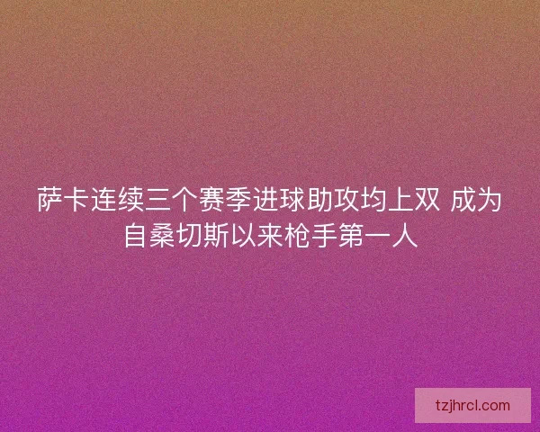 萨卡连续三个赛季进球助攻均上双 成为自桑切斯以来枪手第一人