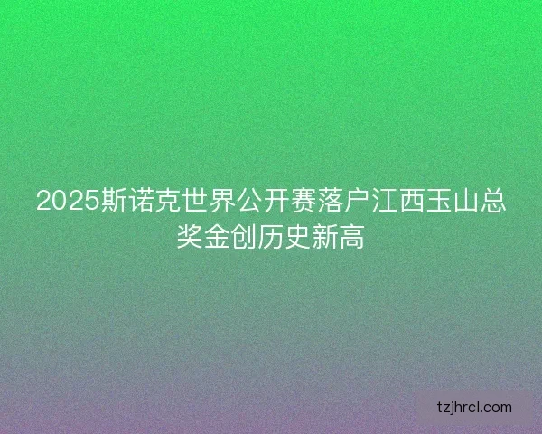 2025斯诺克世界公开赛落户江西玉山总奖金创历史新高