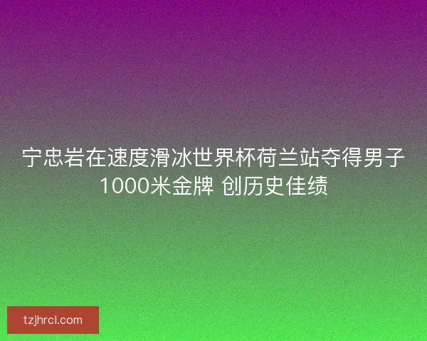 宁忠岩在速度滑冰世界杯荷兰站夺得男子1000米金牌 创历史佳绩 宁忠岩在速度滑冰世界杯荷兰站夺得男子1000米金牌 创历史佳绩