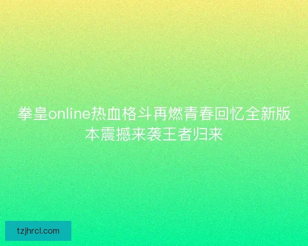 拳皇online热血格斗再燃青春回忆全新版本震撼来袭王者归来