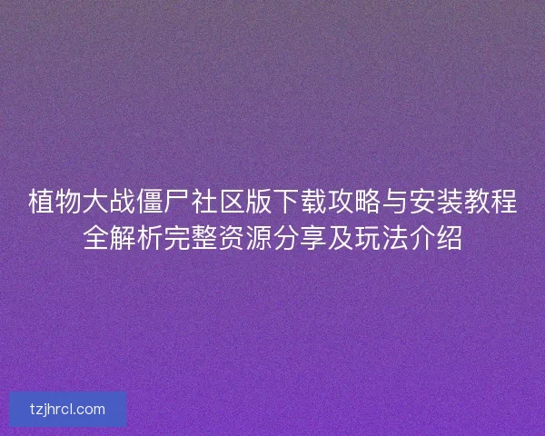 植物大战僵尸社区版下载攻略与安装教程全解析完整资源分享及玩法介绍
