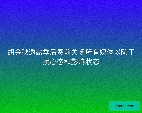 胡金秋透露季后赛前关闭所有媒体以防干扰心态和影响状态