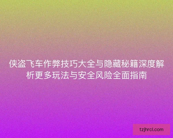 侠盗飞车作弊技巧大全与隐藏秘籍深度解析更多玩法与安全风险全面指南