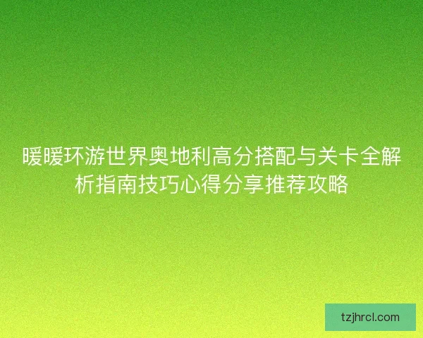 暖暖环游世界奥地利高分搭配与关卡全解析指南技巧心得分享推荐攻略