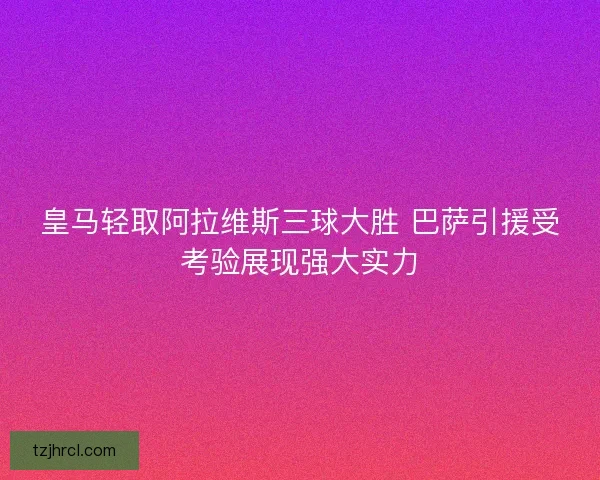 皇马轻取阿拉维斯三球大胜 巴萨引援受考验展现强大实力