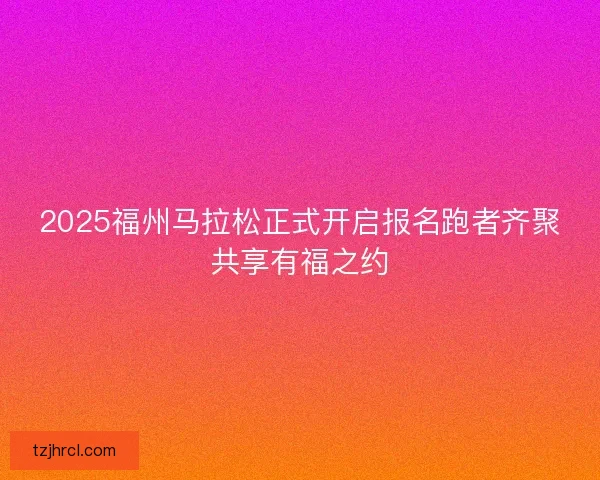 2025福州马拉松正式开启报名跑者齐聚共享有福之约