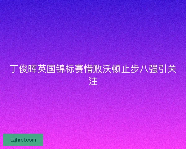 丁俊晖英国锦标赛惜败沃顿止步八强引关注