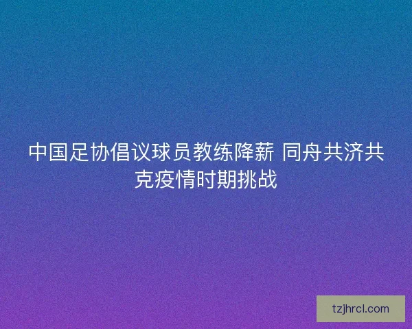 中国足协倡议球员教练降薪 同舟共济共克疫情时期挑战