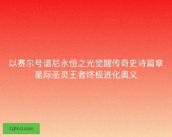 以赛尔号谱尼永恒之光觉醒传奇史诗篇章星际圣灵王者终极进化奥义