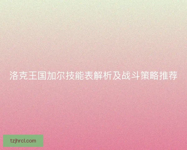 洛克王国加尔技能表解析及战斗策略推荐