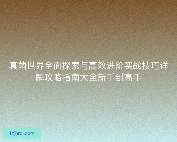 真菌世界全面探索与高效进阶实战技巧详解攻略指南大全新手到高手