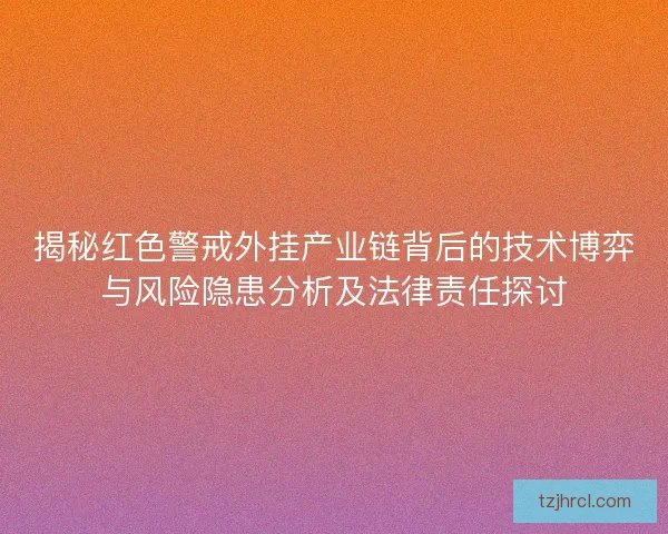揭秘红色警戒外挂产业链背后的技术博弈与风险隐患分析及法律责任探讨 揭秘红色警戒外挂产业链背后的技术博弈与风险隐患分析及法律责任探讨