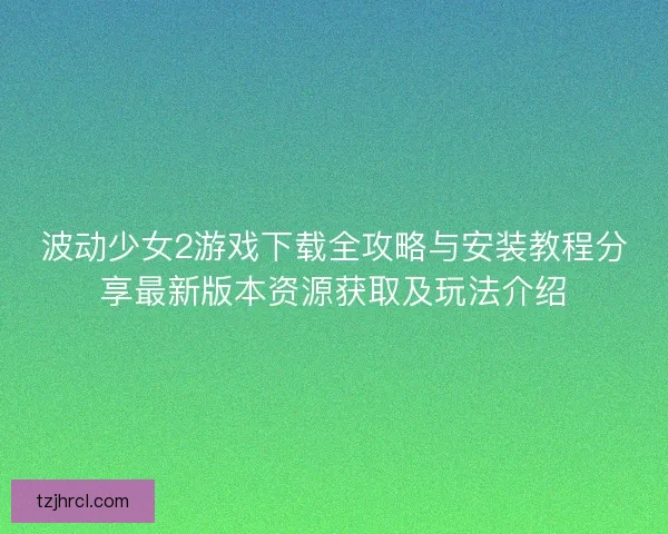 波动少女2游戏下载全攻略与安装教程分享最新版本资源获取及玩法介绍 波动少女2游戏下载全攻略与安装教程分享最新版本资源获取及玩法介绍