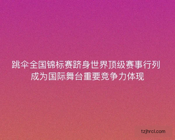 跳伞全国锦标赛跻身世界顶级赛事行列 成为国际舞台重要竞争力体现