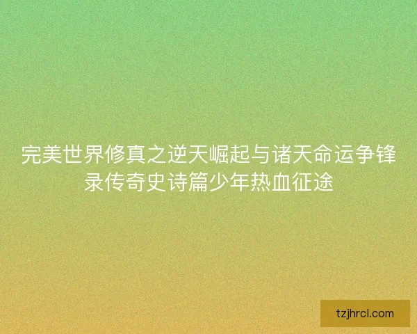 完美世界修真之逆天崛起与诸天命运争锋录传奇史诗篇少年热血征途