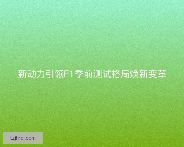 新动力引领F1季前测试格局焕新变革