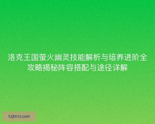 洛克王国萤火幽灵技能解析与培养进阶全攻略揭秘阵容搭配与途径详解