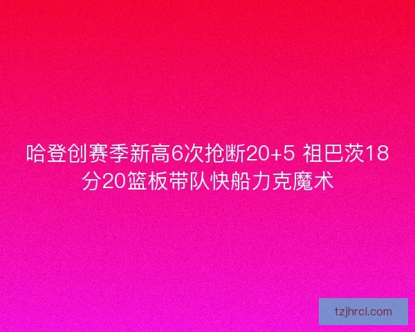 哈登创赛季新高6次抢断20+5 祖巴茨18分20篮板带队快船力克魔术