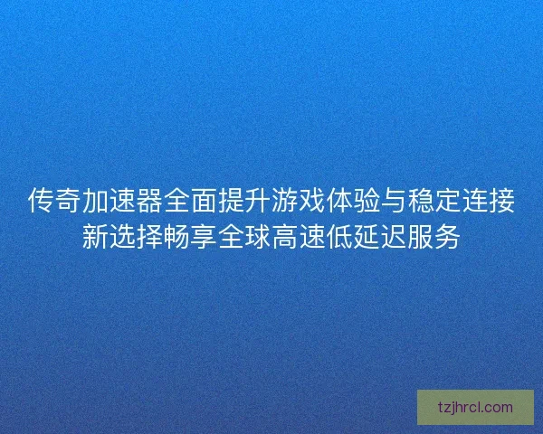 传奇加速器全面提升游戏体验与稳定连接新选择畅享全球高速低延迟服务