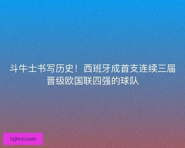 斗牛士书写历史！西班牙成首支连续三届晋级欧国联四强的球队