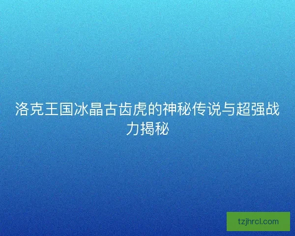 洛克王国冰晶古齿虎的神秘传说与超强战力揭秘