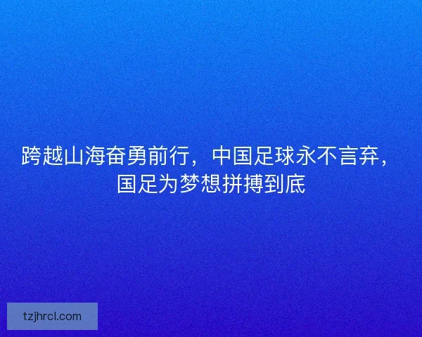 跨越山海奋勇前行，中国足球永不言弃，国足为梦想拼搏到底