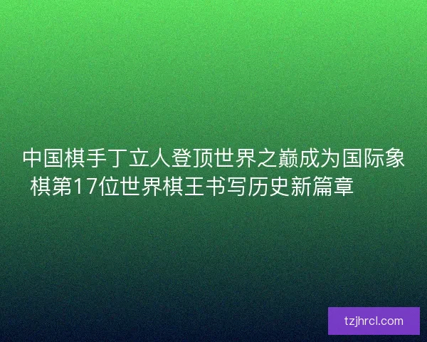 中国棋手丁立人登顶世界之巅成为国际象棋第17位世界棋王书写历史新篇章♟️ 中国棋手丁立人登顶世界之巅成为国际象棋第17位世界棋王书写历史新篇章♟️