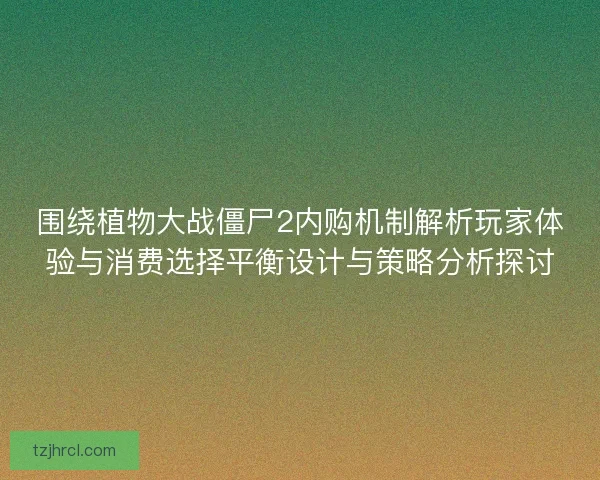 围绕植物大战僵尸2内购机制解析玩家体验与消费选择平衡设计与策略分析探讨 围绕植物大战僵尸2内购机制解析玩家体验与消费选择平衡设计与策略分析探讨