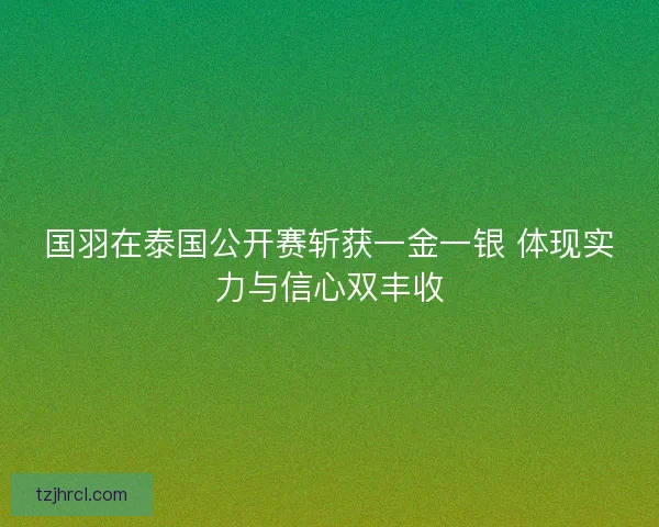国羽在泰国公开赛斩获一金一银 体现实力与信心双丰收